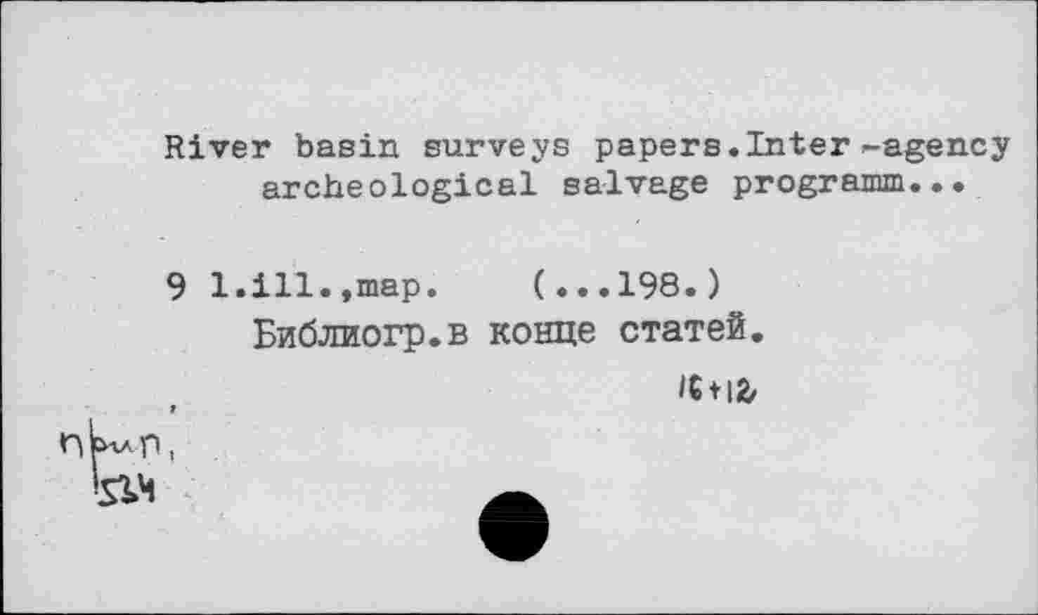 ﻿River basin surveys papers. Inter-agency archeological salvage programm...
9
1.ill.,map. (...198.)
Библиогр.в конце статей.
K+ifc
